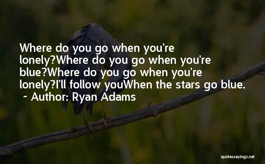 Ryan Adams Quotes: Where Do You Go When You're Lonely?where Do You Go When You're Blue?where Do You Go When You're Lonely?i'll Follow