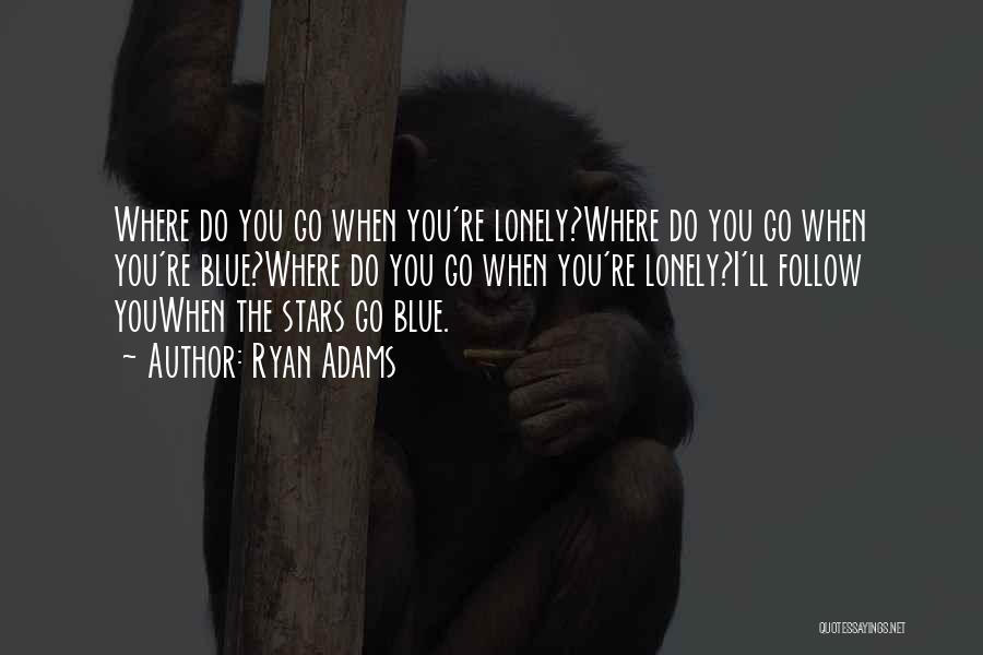 Ryan Adams Quotes: Where Do You Go When You're Lonely?where Do You Go When You're Blue?where Do You Go When You're Lonely?i'll Follow