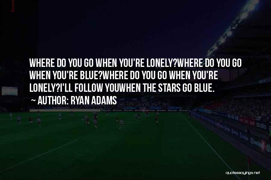 Ryan Adams Quotes: Where Do You Go When You're Lonely?where Do You Go When You're Blue?where Do You Go When You're Lonely?i'll Follow