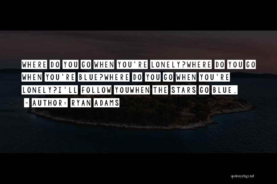 Ryan Adams Quotes: Where Do You Go When You're Lonely?where Do You Go When You're Blue?where Do You Go When You're Lonely?i'll Follow