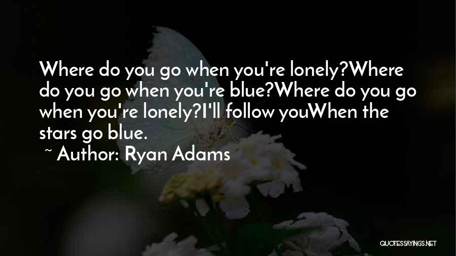 Ryan Adams Quotes: Where Do You Go When You're Lonely?where Do You Go When You're Blue?where Do You Go When You're Lonely?i'll Follow