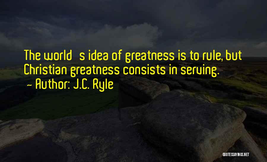 J.C. Ryle Quotes: The World's Idea Of Greatness Is To Rule, But Christian Greatness Consists In Serving.