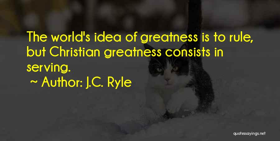 J.C. Ryle Quotes: The World's Idea Of Greatness Is To Rule, But Christian Greatness Consists In Serving.