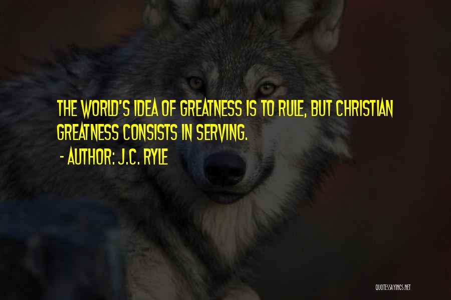 J.C. Ryle Quotes: The World's Idea Of Greatness Is To Rule, But Christian Greatness Consists In Serving.