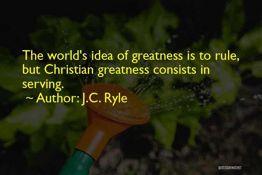 J.C. Ryle Quotes: The World's Idea Of Greatness Is To Rule, But Christian Greatness Consists In Serving.