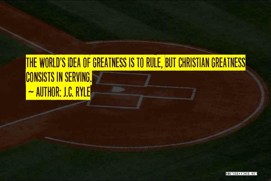 J.C. Ryle Quotes: The World's Idea Of Greatness Is To Rule, But Christian Greatness Consists In Serving.