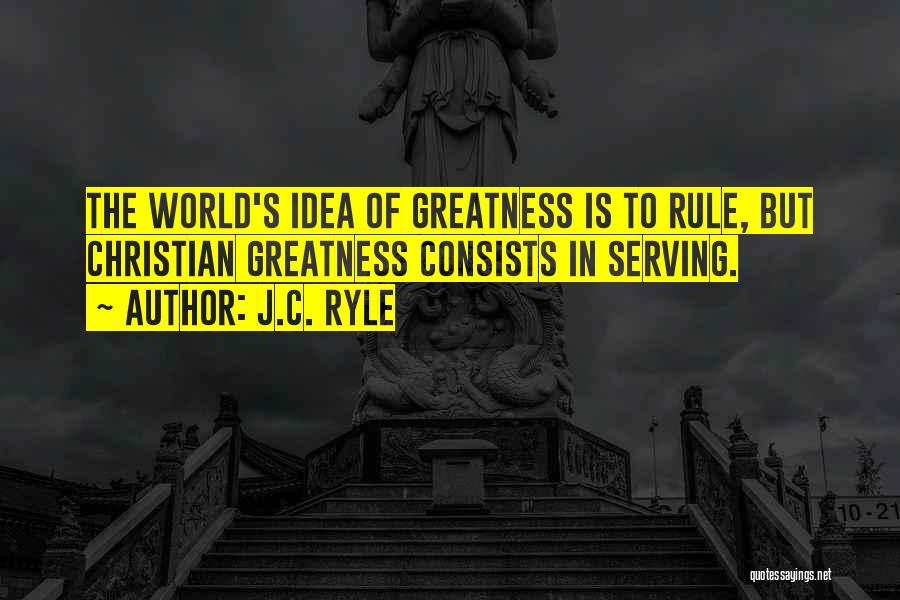 J.C. Ryle Quotes: The World's Idea Of Greatness Is To Rule, But Christian Greatness Consists In Serving.