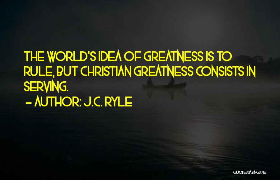 J.C. Ryle Quotes: The World's Idea Of Greatness Is To Rule, But Christian Greatness Consists In Serving.