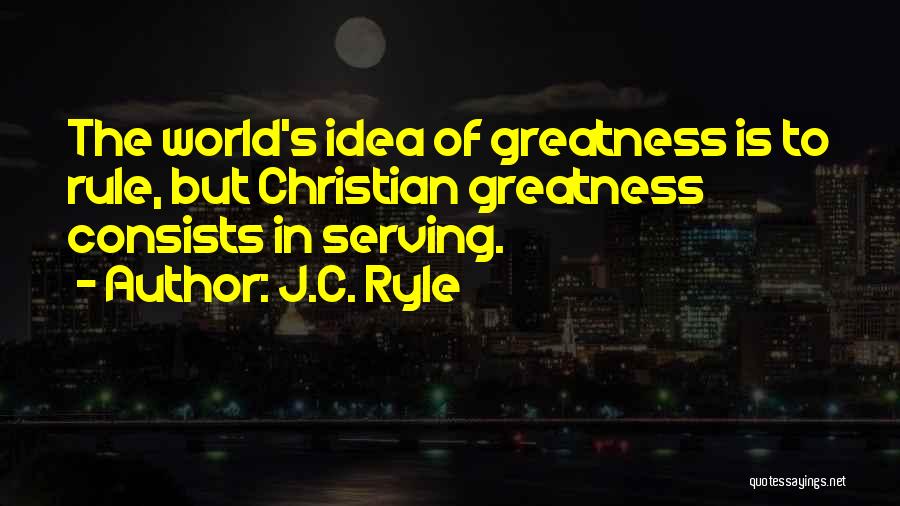 J.C. Ryle Quotes: The World's Idea Of Greatness Is To Rule, But Christian Greatness Consists In Serving.