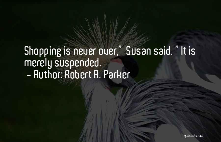 Robert B. Parker Quotes: Shopping Is Never Over, Susan Said. It Is Merely Suspended.
