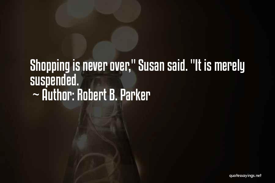 Robert B. Parker Quotes: Shopping Is Never Over, Susan Said. It Is Merely Suspended.