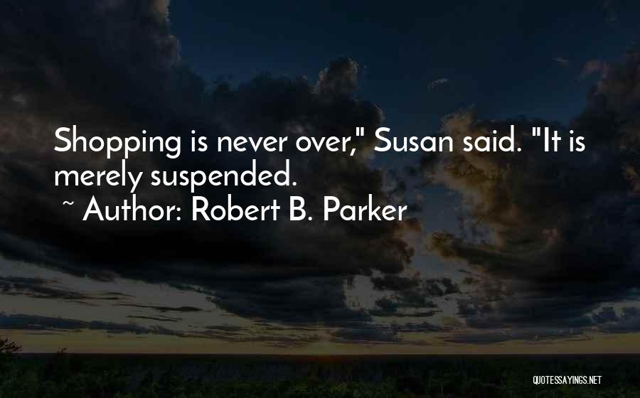 Robert B. Parker Quotes: Shopping Is Never Over, Susan Said. It Is Merely Suspended.
