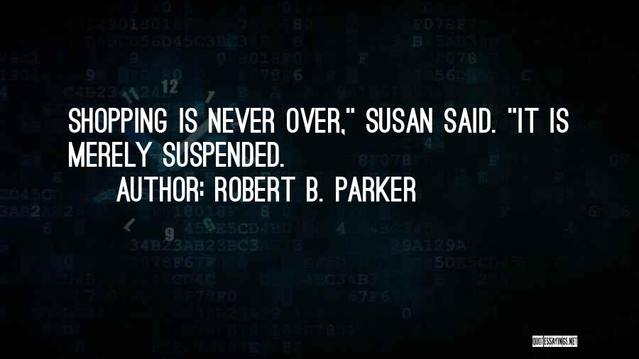 Robert B. Parker Quotes: Shopping Is Never Over, Susan Said. It Is Merely Suspended.