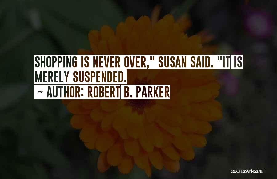Robert B. Parker Quotes: Shopping Is Never Over, Susan Said. It Is Merely Suspended.