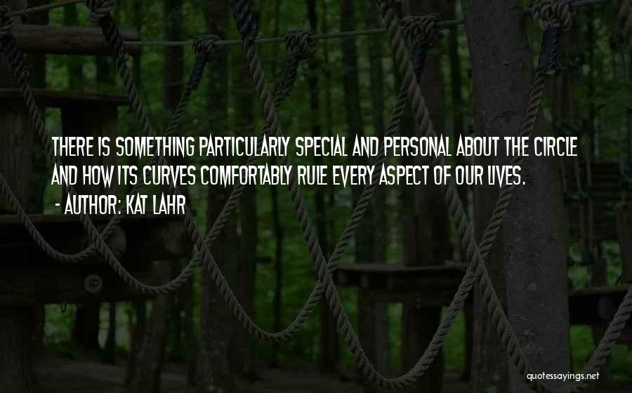 Kat Lahr Quotes: There Is Something Particularly Special And Personal About The Circle And How Its Curves Comfortably Rule Every Aspect Of Our