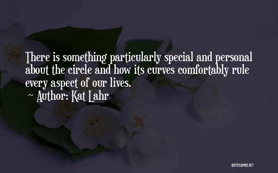 Kat Lahr Quotes: There Is Something Particularly Special And Personal About The Circle And How Its Curves Comfortably Rule Every Aspect Of Our