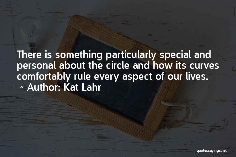 Kat Lahr Quotes: There Is Something Particularly Special And Personal About The Circle And How Its Curves Comfortably Rule Every Aspect Of Our