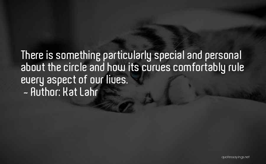 Kat Lahr Quotes: There Is Something Particularly Special And Personal About The Circle And How Its Curves Comfortably Rule Every Aspect Of Our