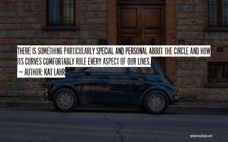 Kat Lahr Quotes: There Is Something Particularly Special And Personal About The Circle And How Its Curves Comfortably Rule Every Aspect Of Our