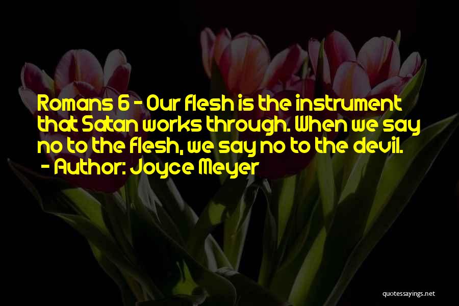 Joyce Meyer Quotes: Romans 6 - Our Flesh Is The Instrument That Satan Works Through. When We Say No To The Flesh, We