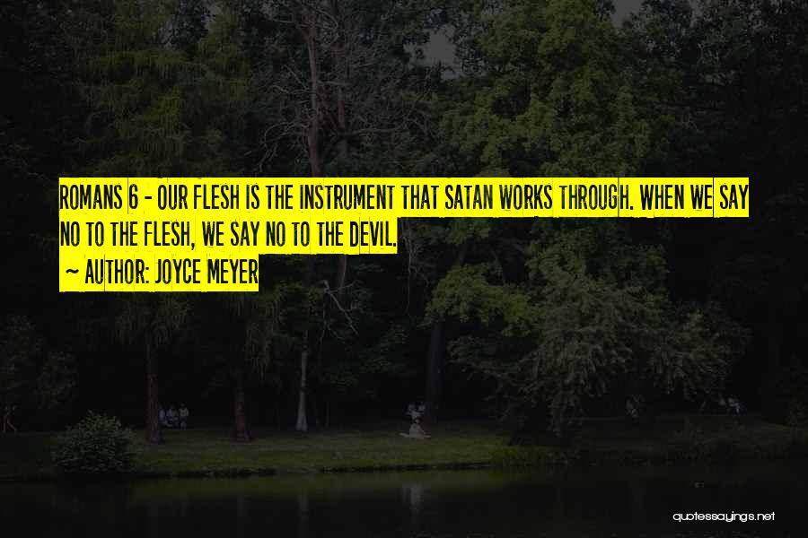 Joyce Meyer Quotes: Romans 6 - Our Flesh Is The Instrument That Satan Works Through. When We Say No To The Flesh, We