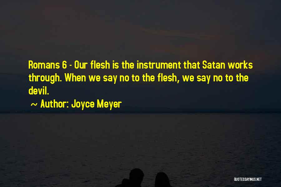 Joyce Meyer Quotes: Romans 6 - Our Flesh Is The Instrument That Satan Works Through. When We Say No To The Flesh, We