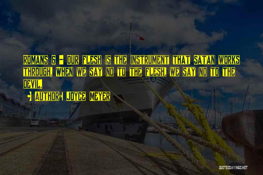 Joyce Meyer Quotes: Romans 6 - Our Flesh Is The Instrument That Satan Works Through. When We Say No To The Flesh, We