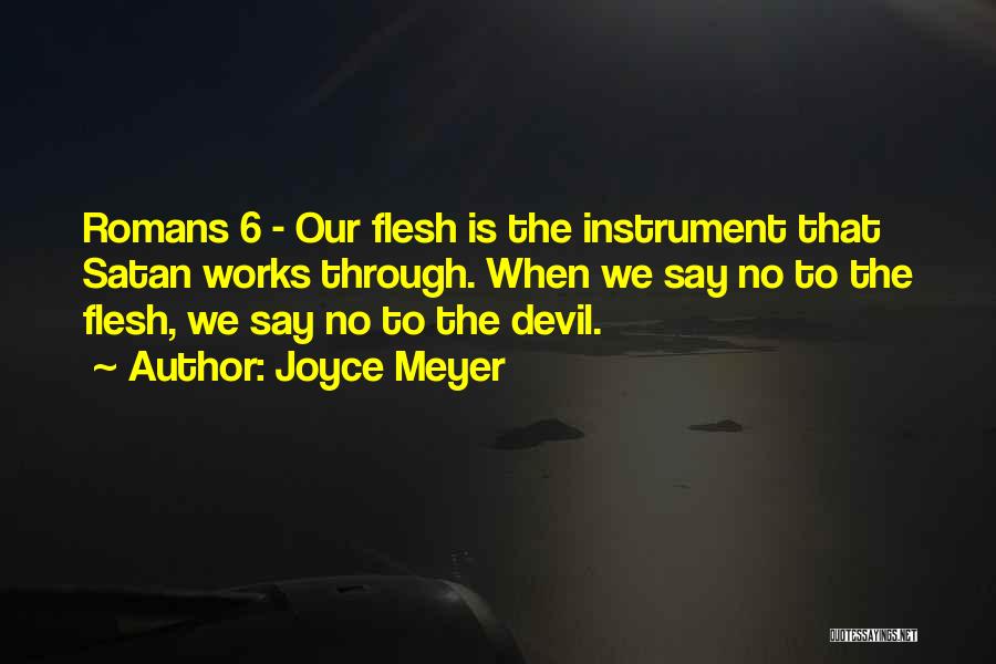 Joyce Meyer Quotes: Romans 6 - Our Flesh Is The Instrument That Satan Works Through. When We Say No To The Flesh, We