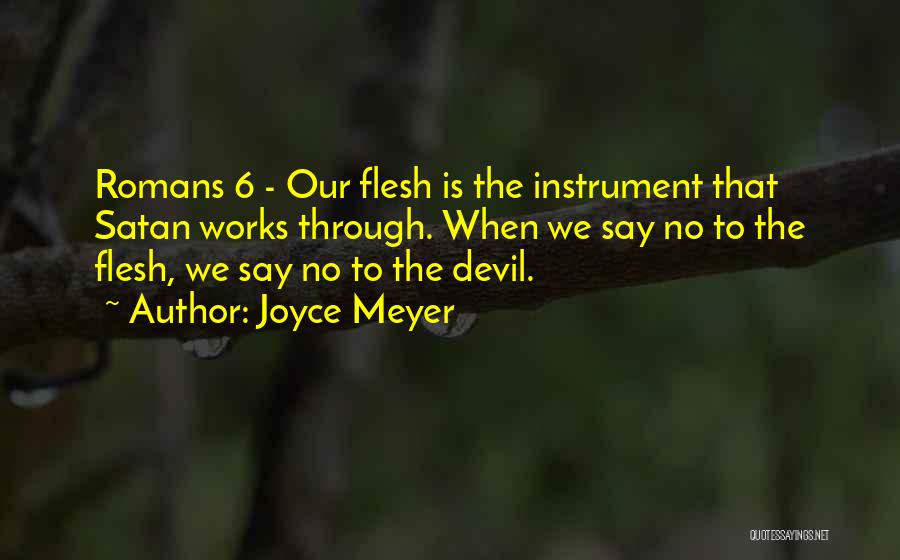 Joyce Meyer Quotes: Romans 6 - Our Flesh Is The Instrument That Satan Works Through. When We Say No To The Flesh, We