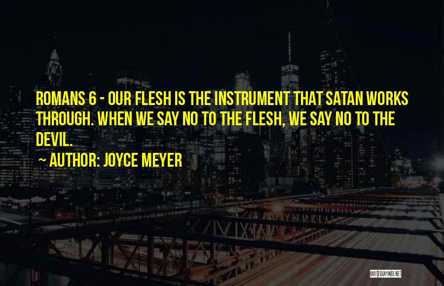 Joyce Meyer Quotes: Romans 6 - Our Flesh Is The Instrument That Satan Works Through. When We Say No To The Flesh, We