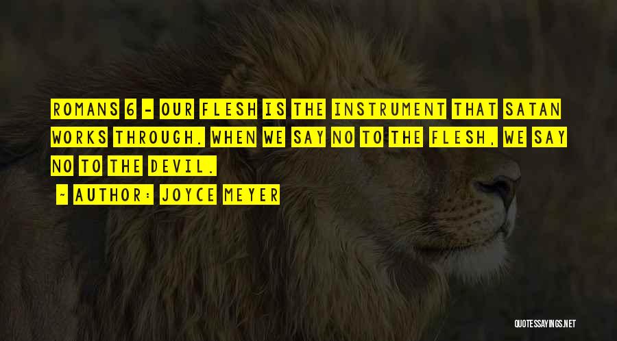 Joyce Meyer Quotes: Romans 6 - Our Flesh Is The Instrument That Satan Works Through. When We Say No To The Flesh, We