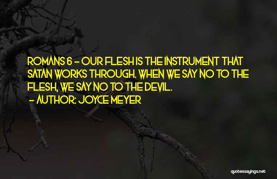 Joyce Meyer Quotes: Romans 6 - Our Flesh Is The Instrument That Satan Works Through. When We Say No To The Flesh, We