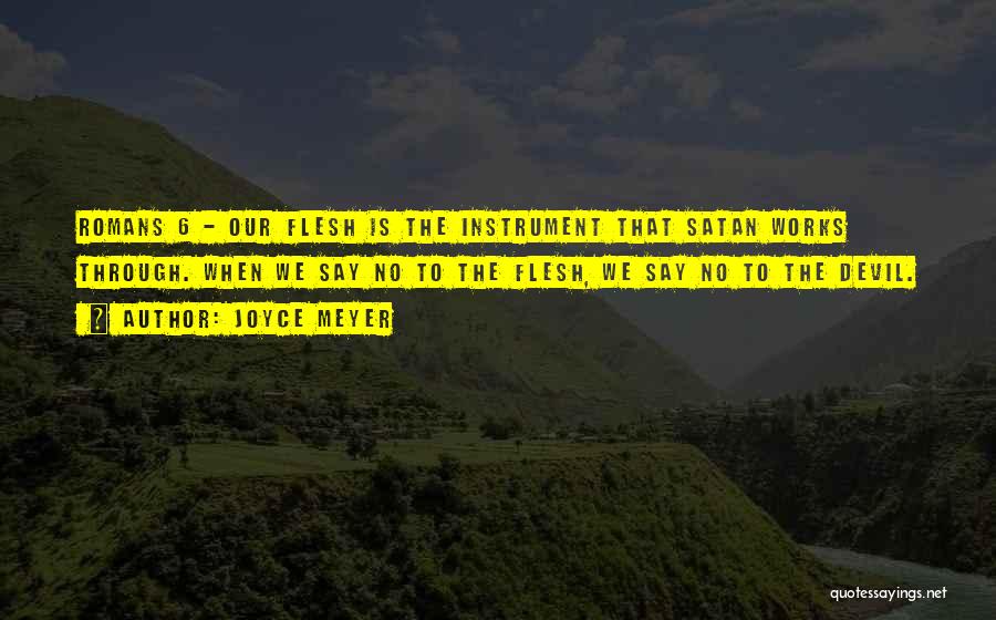 Joyce Meyer Quotes: Romans 6 - Our Flesh Is The Instrument That Satan Works Through. When We Say No To The Flesh, We