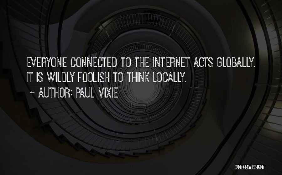 Paul Vixie Quotes: Everyone Connected To The Internet Acts Globally. It Is Wildly Foolish To Think Locally.