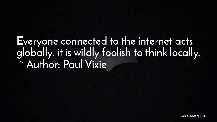 Paul Vixie Quotes: Everyone Connected To The Internet Acts Globally. It Is Wildly Foolish To Think Locally.