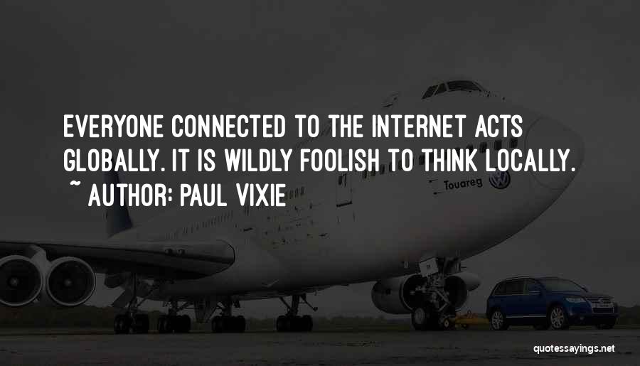 Paul Vixie Quotes: Everyone Connected To The Internet Acts Globally. It Is Wildly Foolish To Think Locally.