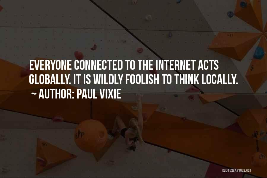 Paul Vixie Quotes: Everyone Connected To The Internet Acts Globally. It Is Wildly Foolish To Think Locally.