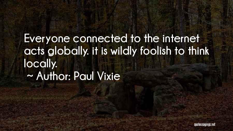 Paul Vixie Quotes: Everyone Connected To The Internet Acts Globally. It Is Wildly Foolish To Think Locally.