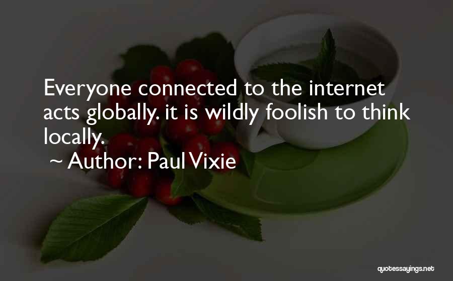 Paul Vixie Quotes: Everyone Connected To The Internet Acts Globally. It Is Wildly Foolish To Think Locally.