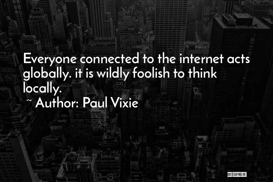 Paul Vixie Quotes: Everyone Connected To The Internet Acts Globally. It Is Wildly Foolish To Think Locally.