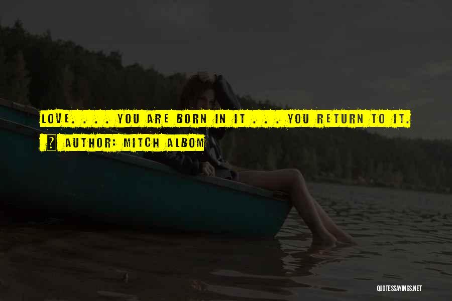 Mitch Albom Quotes: Love. . . . You Are Born In It . . . You Return To It.