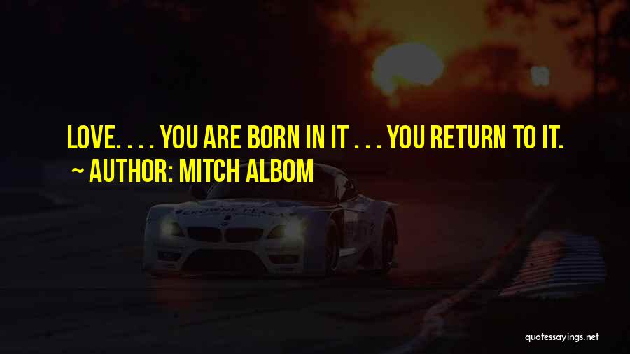 Mitch Albom Quotes: Love. . . . You Are Born In It . . . You Return To It.