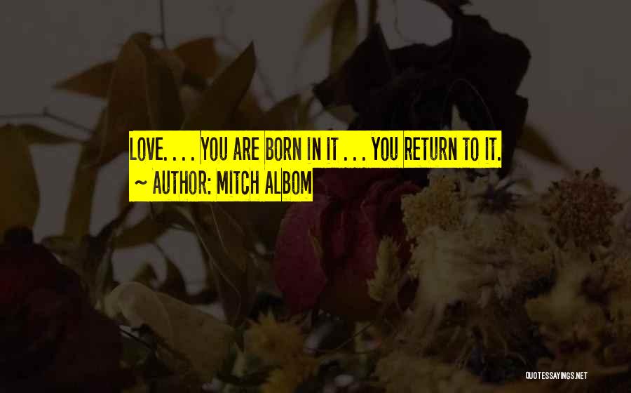 Mitch Albom Quotes: Love. . . . You Are Born In It . . . You Return To It.