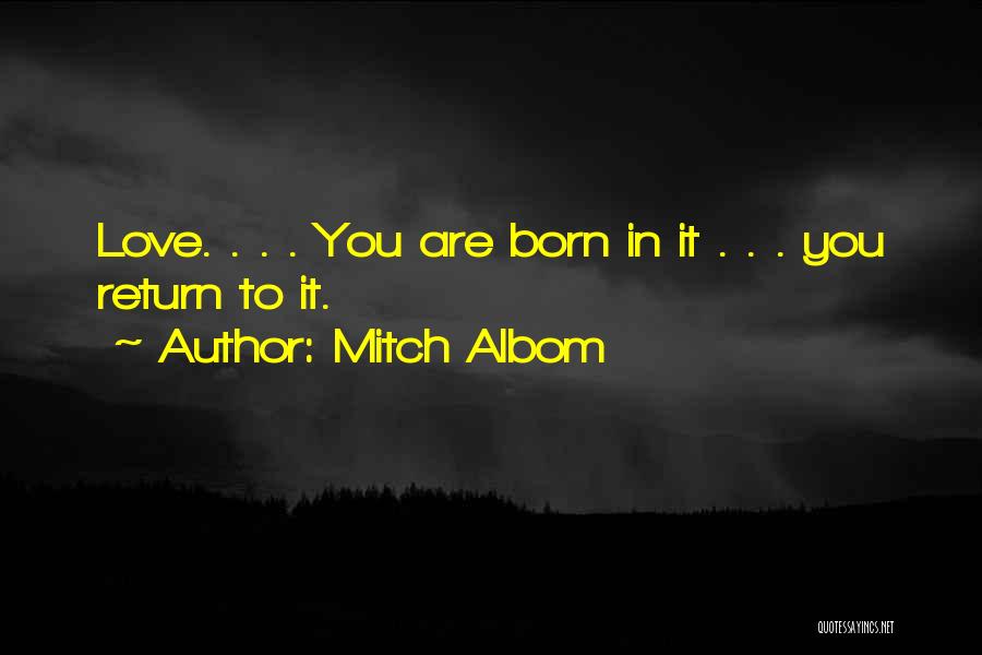 Mitch Albom Quotes: Love. . . . You Are Born In It . . . You Return To It.