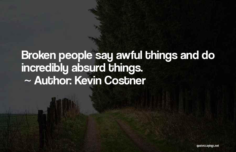 Kevin Costner Quotes: Broken People Say Awful Things And Do Incredibly Absurd Things.
