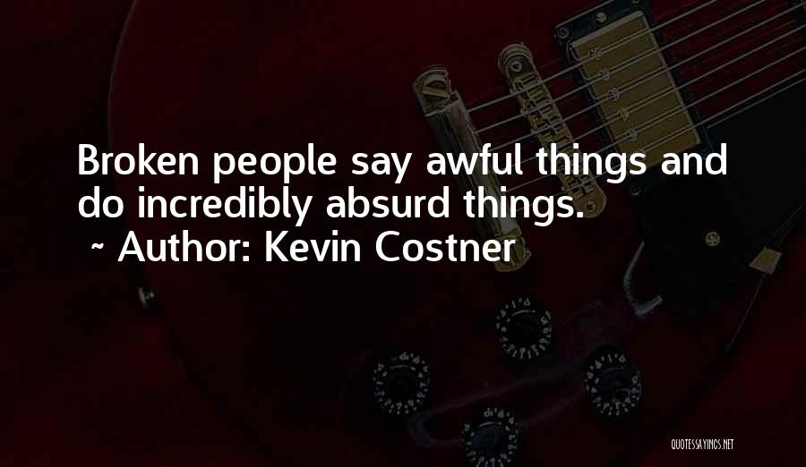 Kevin Costner Quotes: Broken People Say Awful Things And Do Incredibly Absurd Things.