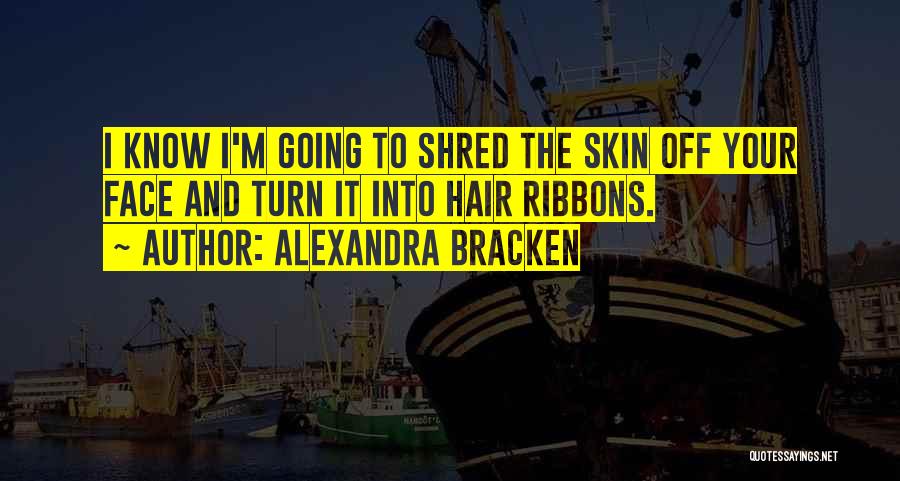 Alexandra Bracken Quotes: I Know I'm Going To Shred The Skin Off Your Face And Turn It Into Hair Ribbons.