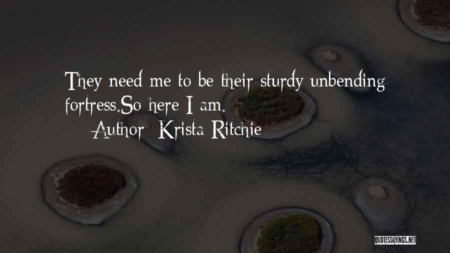 Krista Ritchie Quotes: They Need Me To Be Their Sturdy Unbending Fortress.so Here I Am.