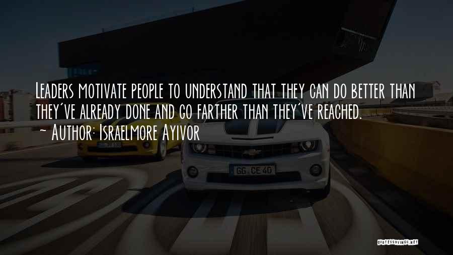 Israelmore Ayivor Quotes: Leaders Motivate People To Understand That They Can Do Better Than They've Already Done And Go Farther Than They've Reached.