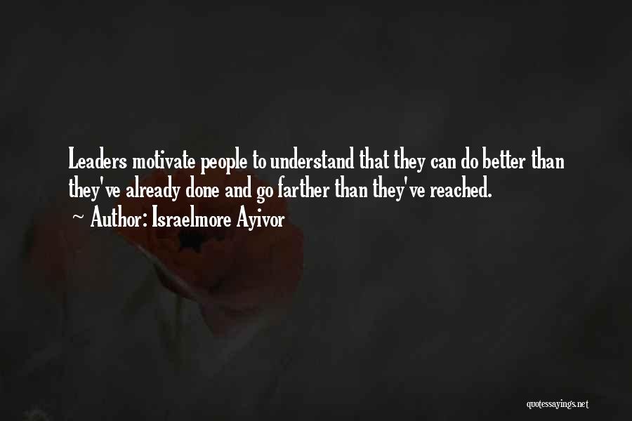 Israelmore Ayivor Quotes: Leaders Motivate People To Understand That They Can Do Better Than They've Already Done And Go Farther Than They've Reached.